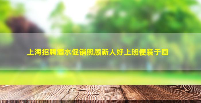 上海招聘酒水促销照顾新人好上班便装于回