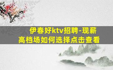 伊春好ktv招聘-现薪高档场如何选择点击查看